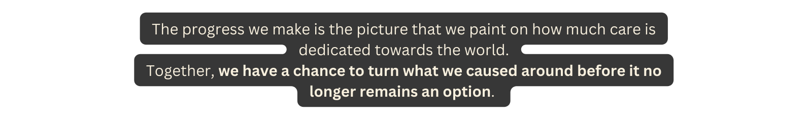 The progress we make is the picture that we paint on how much care is dedicated towards the world Together we have a chance to turn what we caused around before it no longer remains an option