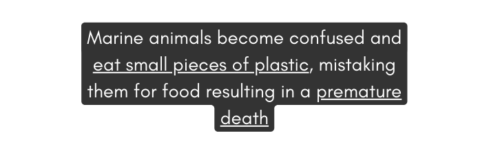 Marine animals become confused and eat small pieces of plastic mistaking them for food resulting in a premature death