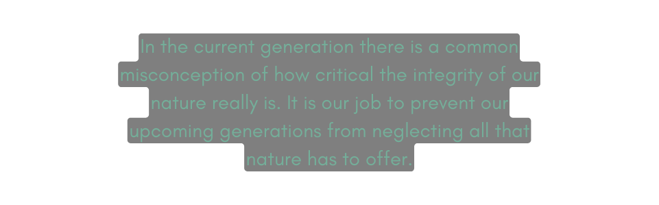 In the current generation there is a common misconception of how critical the integrity of our nature really is It is our job to prevent our upcoming generations from neglecting all that nature has to offer